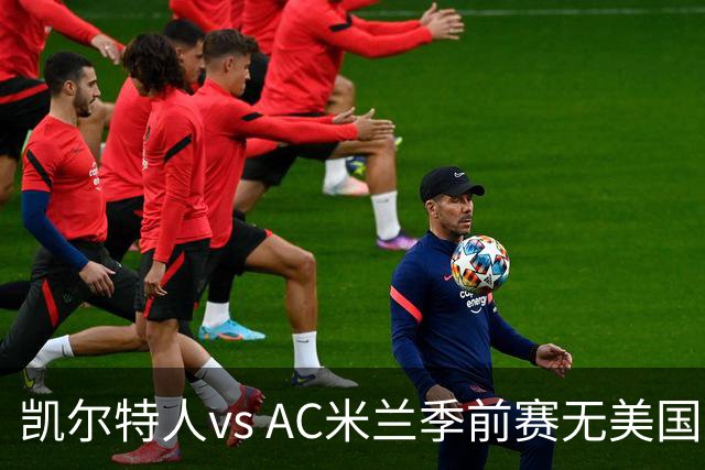 凯尔特人vs AC米兰季前赛无美国电视直播，仅可通过CelticPlayer观看，开球时间公布