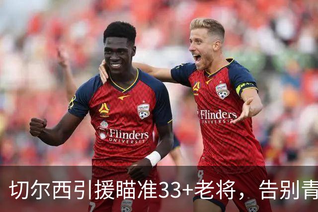 切尔西引援瞄准33+老将，告别青春风暴？