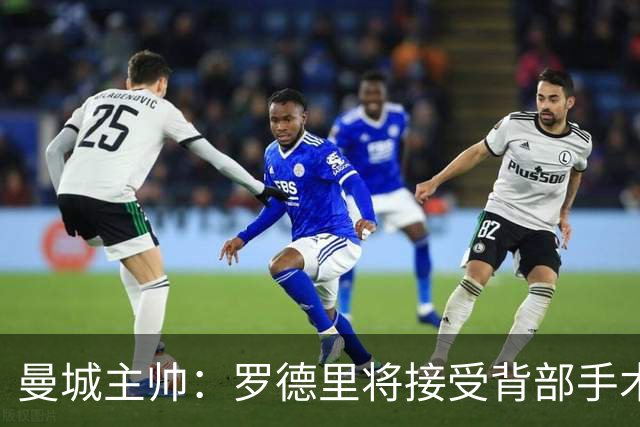 曼城主帅：罗德里将接受背部手术 具体复出时间待定